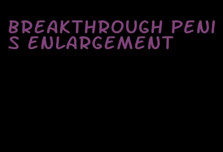 breakthrough penis enlargement