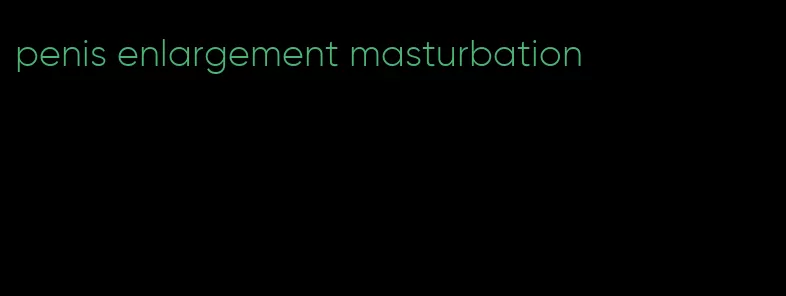 penis enlargement masturbation