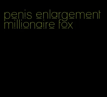 penis enlargement millionaire fox