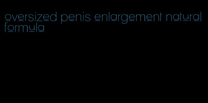 oversized penis enlargement natural formula