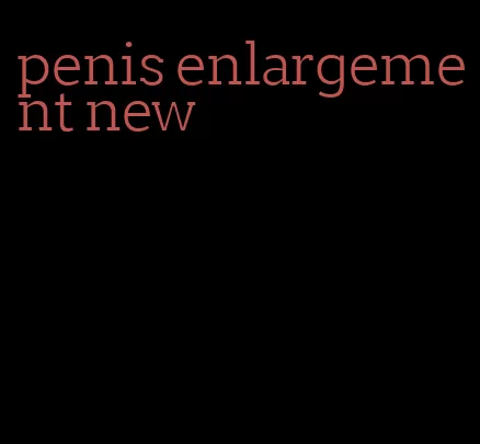 penis enlargement new