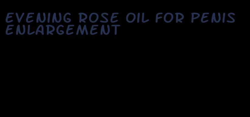 evening rose oil for penis enlargement