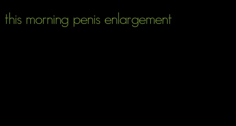 this morning penis enlargement