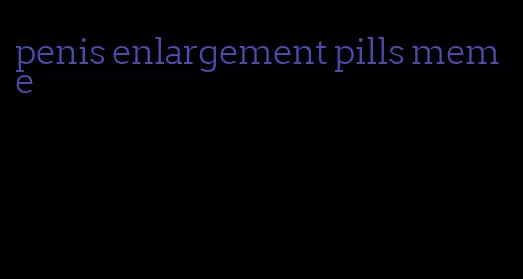 penis enlargement pills meme