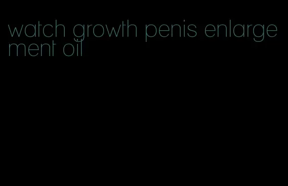 watch growth penis enlargement oil