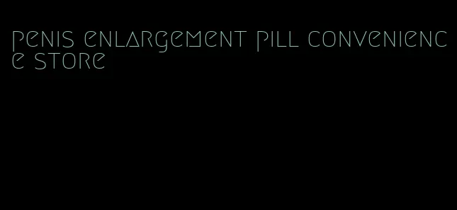 penis enlargement pill convenience store