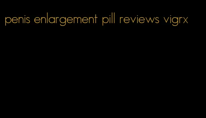 penis enlargement pill reviews vigrx