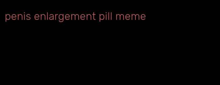 penis enlargement pill meme