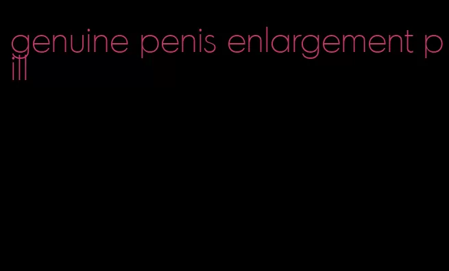 genuine penis enlargement pill