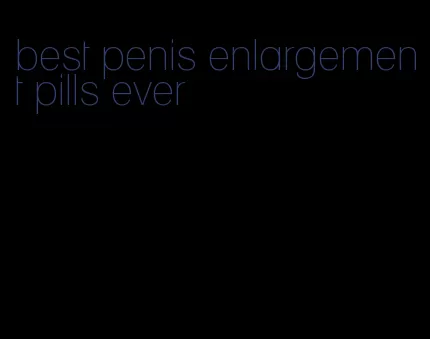 best penis enlargement pills ever