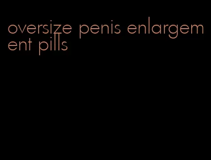 oversize penis enlargement pills