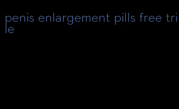 penis enlargement pills free trile