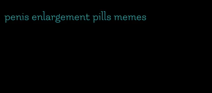 penis enlargement pills memes