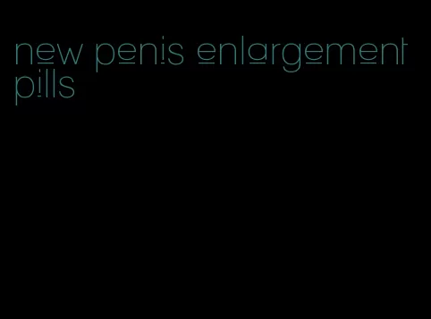 new penis enlargement pills