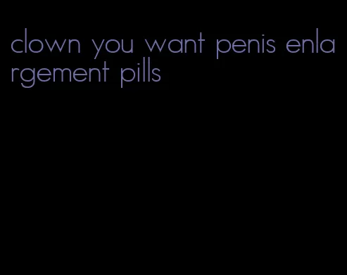 clown you want penis enlargement pills