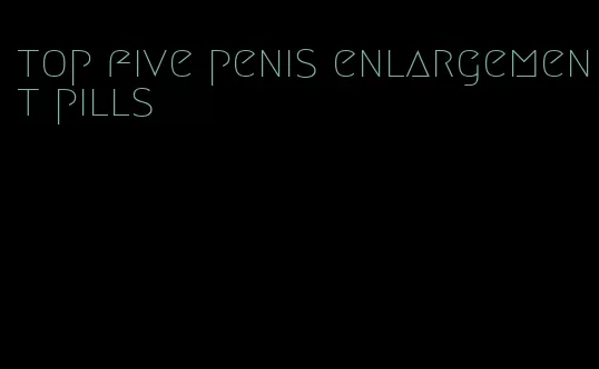 top five penis enlargement pills