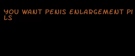 you want penis enlargement pils