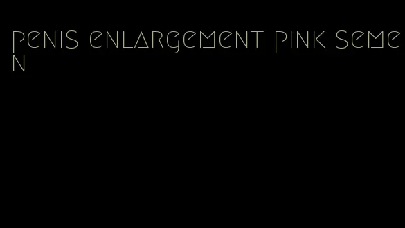 penis enlargement pink semen