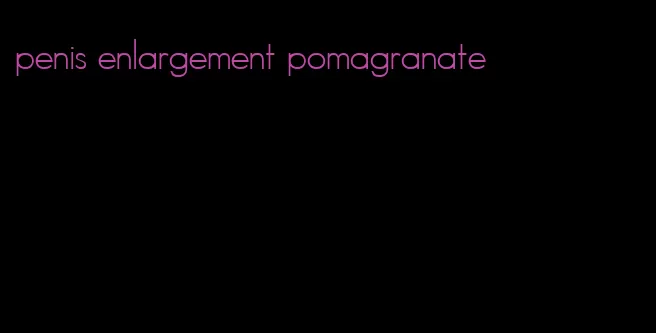 penis enlargement pomagranate