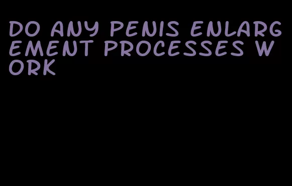 do any penis enlargement processes work