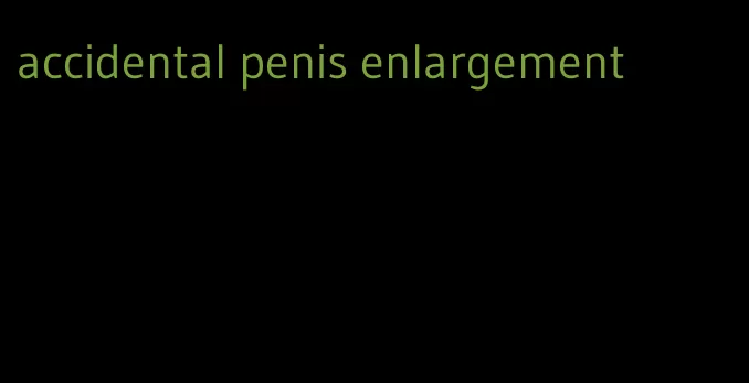 accidental penis enlargement