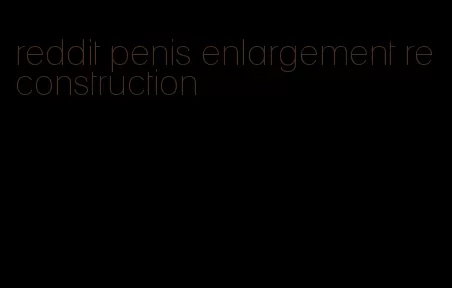 reddit penis enlargement reconstruction