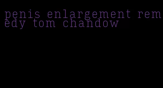 penis enlargement remedy tom chandow