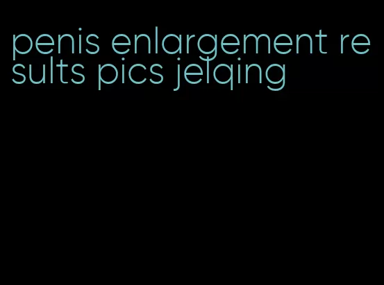 penis enlargement results pics jelqing