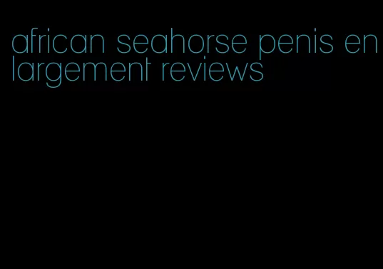 african seahorse penis enlargement reviews