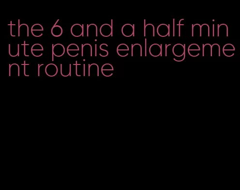 the 6 and a half minute penis enlargement routine