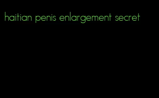 haitian penis enlargement secret