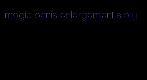 magic penis enlargement story