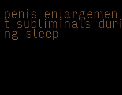 penis enlargement subliminals during sleep