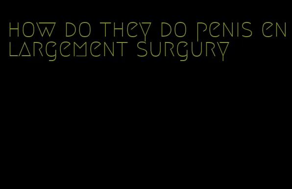 how do they do penis enlargement surgury