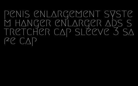 penis enlargement system hanger enlarger ads stretcher cap sleeve 3 safe cap