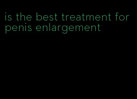 is the best treatment for penis enlargement