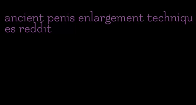 ancient penis enlargement techniques reddit