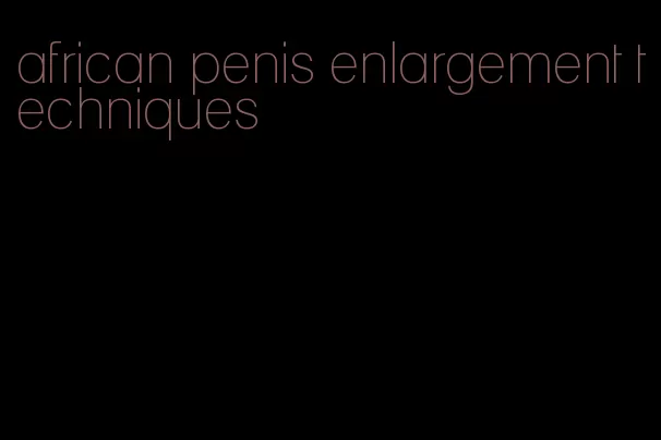 african penis enlargement techniques