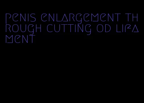 penis enlargement through cutting od lifament