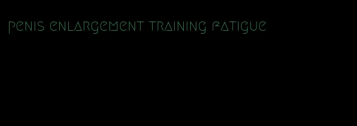 penis enlargement training fatigue