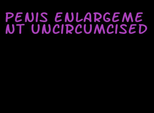 penis enlargement uncircumcised