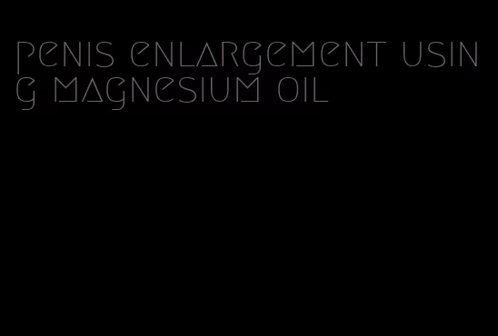 penis enlargement using magnesium oil