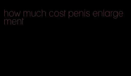 how much cost penis enlargement