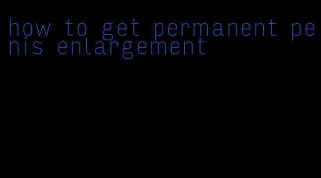 how to get permanent penis enlargement