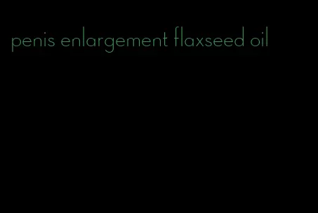 penis enlargement flaxseed oil