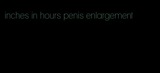 inches in hours penis enlargement