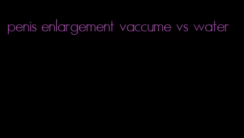 penis enlargement vaccume vs water