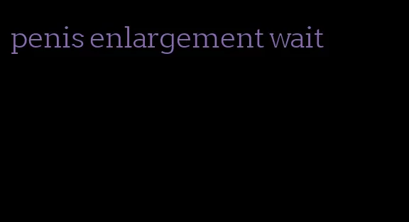 penis enlargement wait