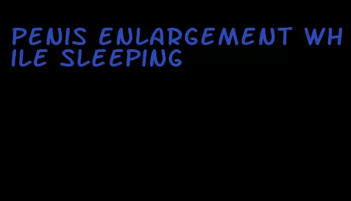 penis enlargement while sleeping