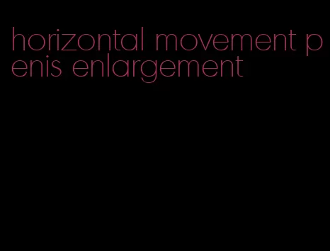 horizontal movement penis enlargement